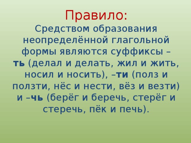 Правило:  Средством образования неопределённой глагольной формы являются суффиксы – ть  (делал и делать, жил и жить, носил и носить), – ти  (полз и ползти, нёс и нести, вёз и везти) и – чь  (берёг и беречь, стерёг и стеречь, пёк и печь). 