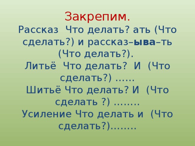 Закрепим.  Рассказ Что делать? ать (Что сделать?) и рассказ– ыва –ть (Что делать?).   Литьё Что делать? И (Что сделать?) ……  Шитьё Что делать? И (Что сделать ?) ……..  Усиление Что делать и (Что сделать?)…….. 