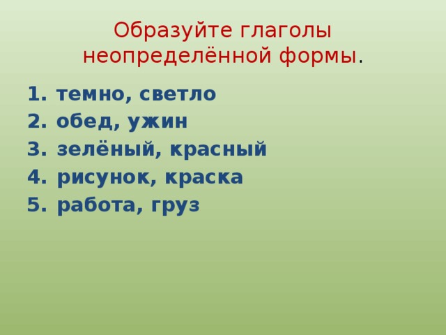 Образуйте глаголы неопределённой формы . темно, светло обед, ужин зелёный, красный рисунок, краска работа, груз 