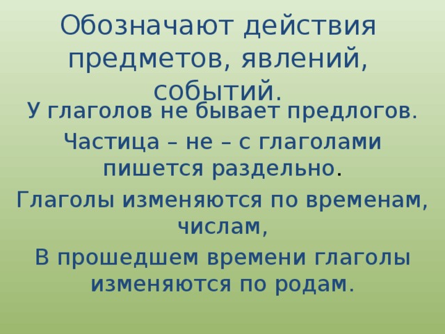 Обозначают действия предметов, явлений, событий. У глаголов не бывает предлогов. Частица – не – с глаголами пишется раздельно . Глаголы изменяются по временам, числам, В прошедшем времени глаголы изменяются по родам. 