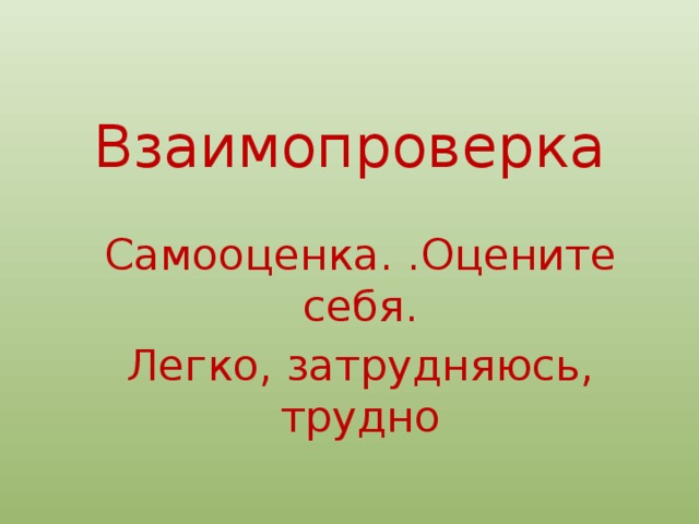 Взаимопроверка Самооценка. .Оцените себя. Легко, затрудняюсь, трудно 