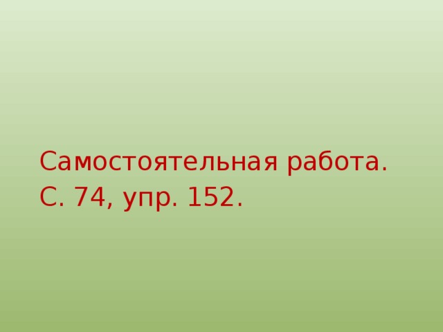 Самостоятельная работа. С. 74, упр. 152. 