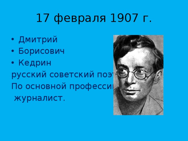 17 февраля 1907 г. Дмитрий Борисович Кедрин русский советский поэт. По основной профессии —  журналист.  