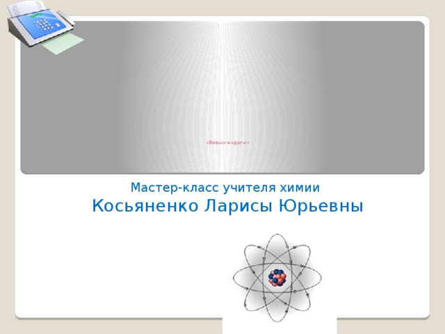      «Живые модели»   Мастер-класс учителя химии Косьяненко Ларисы Юрьевны 