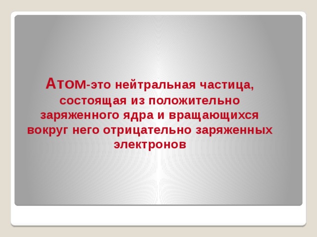   Атом -это нейтральная частица, состоящая из положительно заряженного ядра и вращающихся вокруг него отрицательно заряженных электронов 