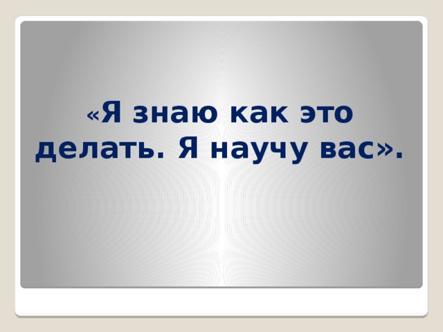 « Я знаю как это делать. Я научу вас». 