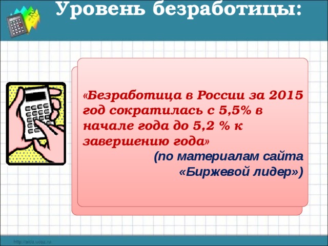Уровень безработицы: «Безработица в России за 2015 год сократилась с 5,5% в начале года до 5,2 % к завершению года» (по материалам сайта «Биржевой лидер») Число безработных Х  100 % Трудоспособное население 