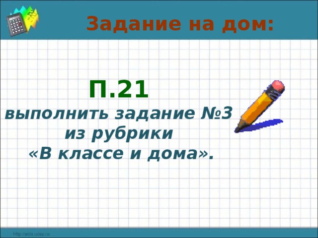 Задание на дом: П.21 выполнить задание №3 из рубрики  «В классе и дома». 