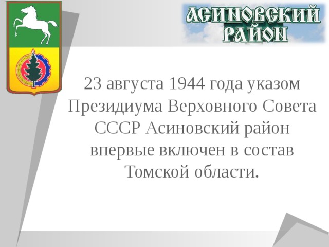 23 августа 1944 года указом Президиума Верховного Совета СССР Асиновский район впервые включен в состав Томской области. 