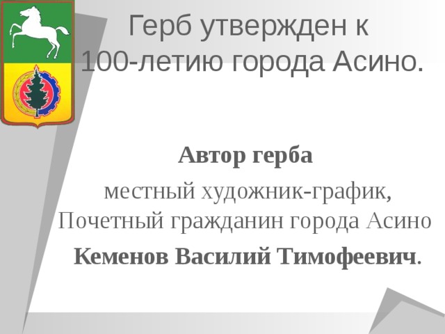 Герб утвержден к  100-летию города Асино. Автор герба  местный художник-график, Почетный гражданин города Асино Кеменов Василий Тимофеевич . 