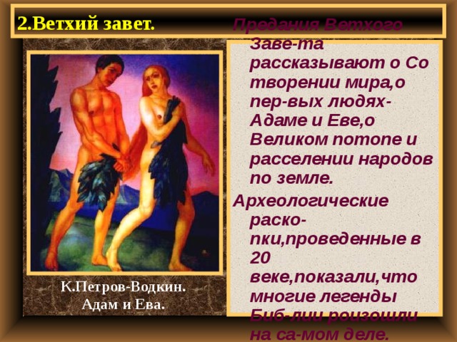 2.Ветхий завет. Предания Ветхого Заве-та рассказывают о Со творении мира,о пер-вых людях-Адаме и Еве,о Великом потопе и расселении народов по земле. Археологические раско-пки,проведенные в 20 веке,показали,что многие легенды Биб-лии роизошли на са-мом деле. К.Петров-Водкин. Адам и Ева. 