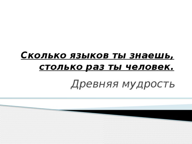   Сколько языков ты знаешь, столько раз ты человек.   Древняя мудрость 