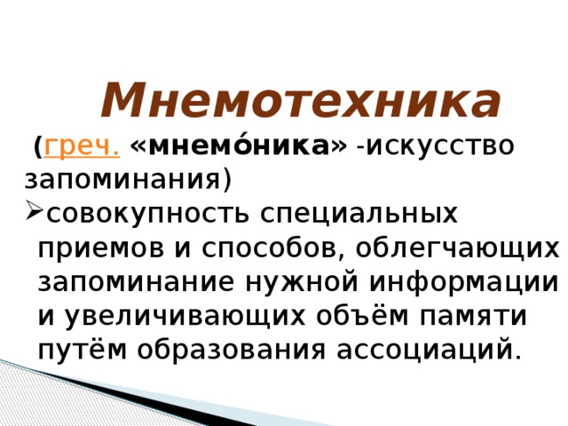  Мнемотехникa  ( греч.  « мнемо́ника»  - искусство запоминания) совокупность специальных приемов и способов, облегчающих запоминание нужной информации и увеличивающих объём памяти путём образования ассоциаций. 