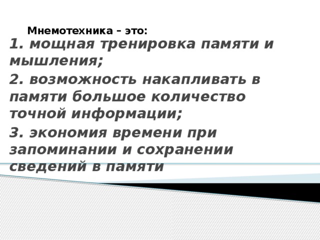 Мнемотехника – это:   1. мощная тренировка памяти и мышления; 2. возможность накапливать в памяти большое количество точной информации; 3. экономия времени при запоминании и сохранении сведений в памяти 