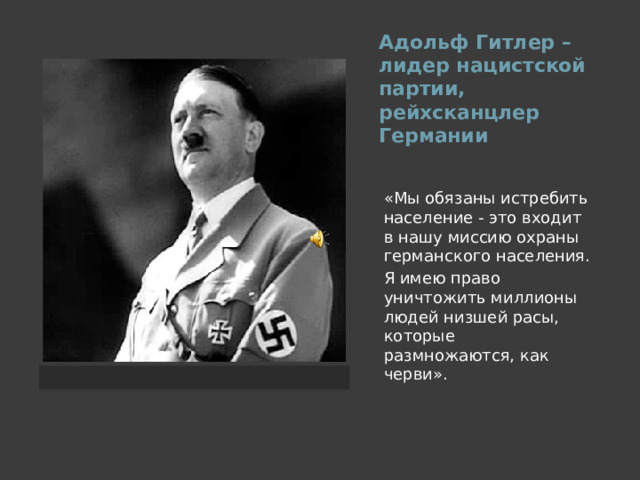 Адольф Гитлер – лидер нацистской партии, рейхсканцлер Германии «Мы обязаны истребить население - это входит в нашу миссию охраны германского населения. Я имею право уничтожить миллионы людей низшей расы, которые размножаются, как черви». 