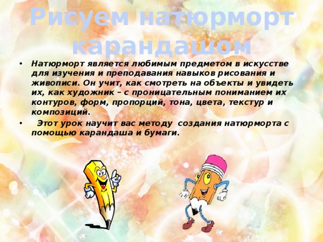 Рисуем натюрморт карандашом Натюрморт является любимым предметом в искусстве для изучения и преподавания навыков рисования и живописи. Он учит, как смотреть на объекты и увидеть их, как художник – с проницательным пониманием их контуров, форм, пропорций, тона, цвета, текстур и композиций.  Этот урок научит вас методу создания натюрморта с помощью карандаша и бумаги. 