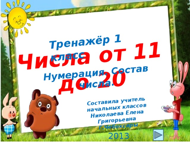 Числа от 11 до 20 Тренажёр 1 класс Нумерация. Состав числа. Составила учитель начальных классов Николаева Елена Григорьевна Г.Чебоксары 2013 