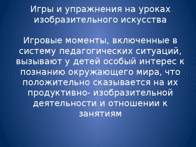 Игры и упражнения на уроках изобразительного искусства Игровые моменты, включенные в систему педагогических ситуаций, вызывают у детей особый интерес к познанию окружающего мира, что положительно сказывается на их продуктивно- изобразительной деятельности и отношении к занятиям 