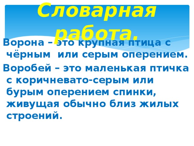 Словарная работа. Ворона – это крупная птица с чёрным или серым оперением. Воробей – это маленькая птичка с коричневато-серым или бурым оперением спинки, живущая обычно близ жилых строений.  