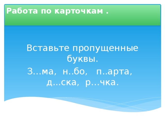 Работа по карточкам .   Вставьте пропущенные буквы. З…ма, н..бо, п..арта, д...ска, р…чка. 
