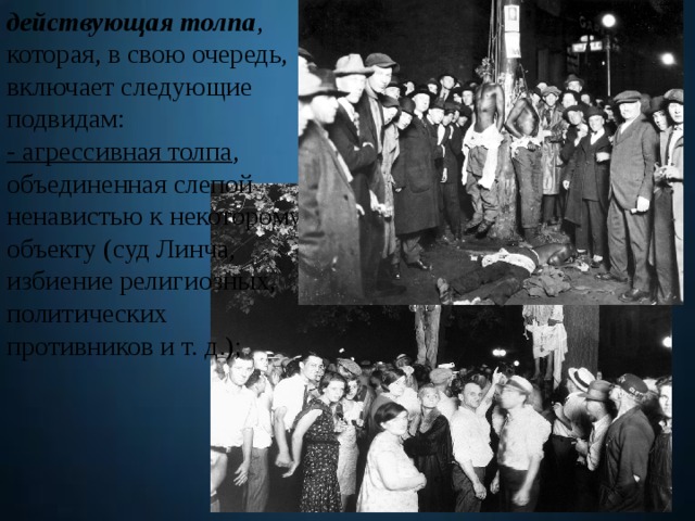 действующая толпа , которая, в свою очередь, включает следующие подвидам: - агрессивная толпа , объединенная слепой ненавистью к некоторому объекту (суд Линча, избиение религиозных, политических противников и т. д.); 