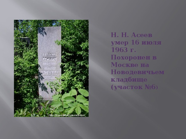 Н. Н. Асеев умер 16 июля 1963 г. Похоронен в Москве на Новодевичьем кладбище (участок №6 ) 