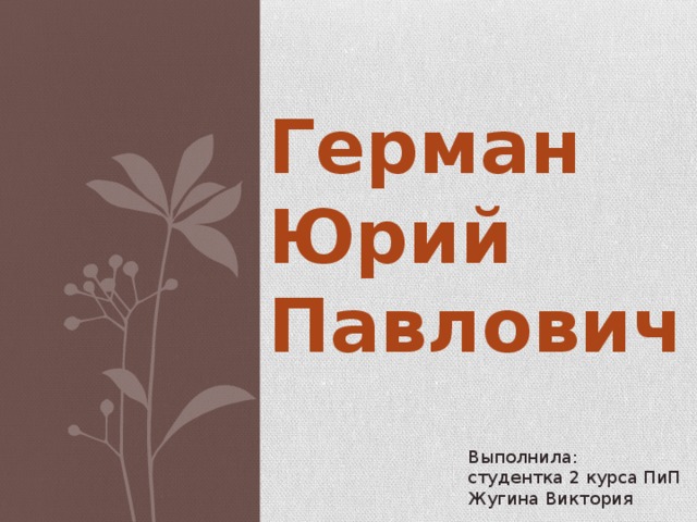 Герман Юрий Павлович Выполнила: студентка 2 курса ПиП Жугина Виктория 