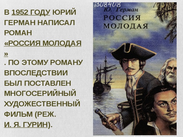 В 1952 году Юрий Герман написал роман «Россия молодая» . По этому роману впоследствии был поставлен многосерийный художественный фильм (реж. И. Я. Гурин ).   