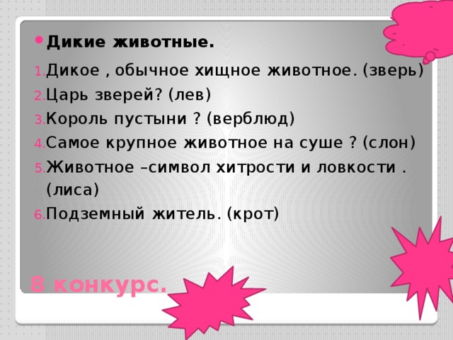 Дикие животные. Дикое , обычное хищное животное. (зверь) Царь зверей? (лев) Король пустыни ? (верблюд) Самое крупное животное на суше ? (слон) Животное –символ хитрости и ловкости .(лиса) Подземный житель. (крот) 8 конкурс. 