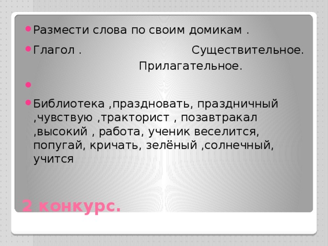 Размести слова по своим домикам . Глагол . Существительное. Прилагательное.   Библиотека ,праздновать, праздничный ,чувствую ,тракторист , позавтракал ,высокий , работа, ученик веселится, попугай, кричать, зелёный ,солнечный, учится 2 конкурс. 