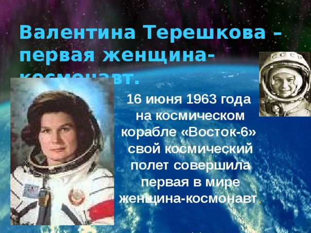 Валентина Терешкова –  первая женщина-космонавт. 16 июня 1963 года на космическом корабле «Восток-6» свой космический полет совершила первая в мире женщина-космонавт . 