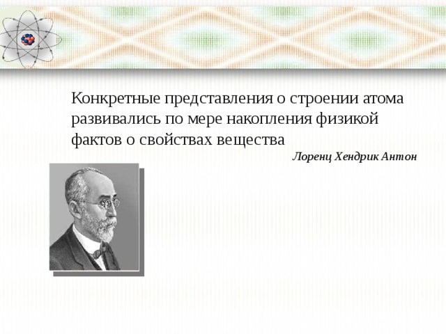 Конкретные представления о строении атома развивались по мере накопления физикой фактов о свойствах вещества  Лоренц Хендрик Антон 