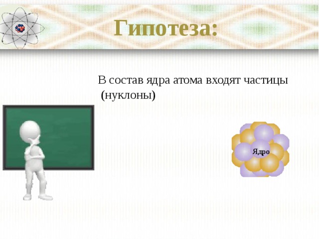 Гипотеза: В состав ядра атома входят частицы  (нуклоны) Ядро 