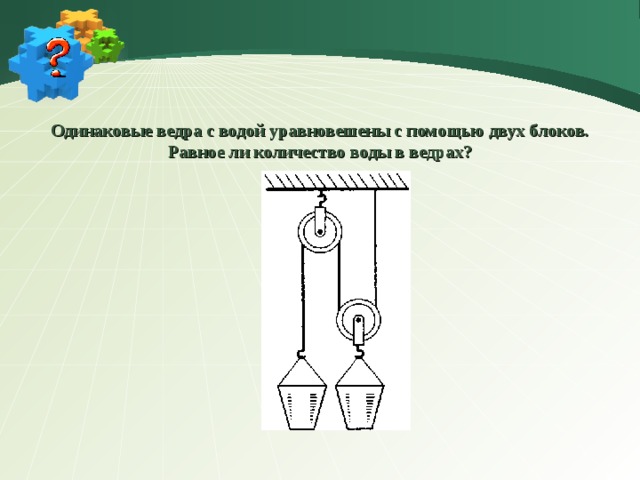 Одинаковые ведра с водой уравновешены с помощью двух блоков. Равное ли количество воды в ведрах? 