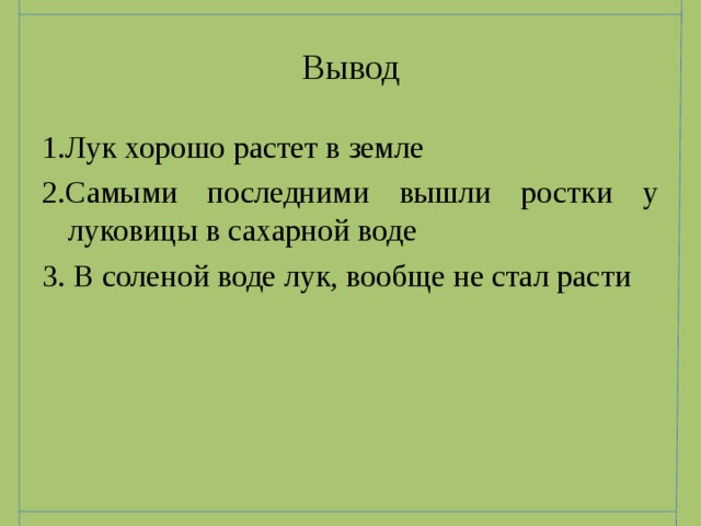 Вывод 1.Лук хорошо растет в земле 2.Самыми последними вышли ростки у луковицы в сахарной воде 3. В соленой воде лук, вообще не стал расти 