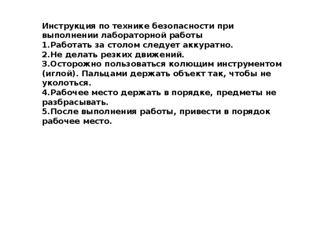 Инструкция по технике безопасности при выполнении лабораторной работы  1.Работать за столом следует аккуратно. 2.Не делать резких движений. 3.Осторожно пользоваться колющим инструментом (иглой). Пальцами держать объект так, чтобы не уколоться. 4.Рабочее место держать в порядке, предметы не разбрасывать. 5.После выполнения работы, привести в порядок рабочее место. 