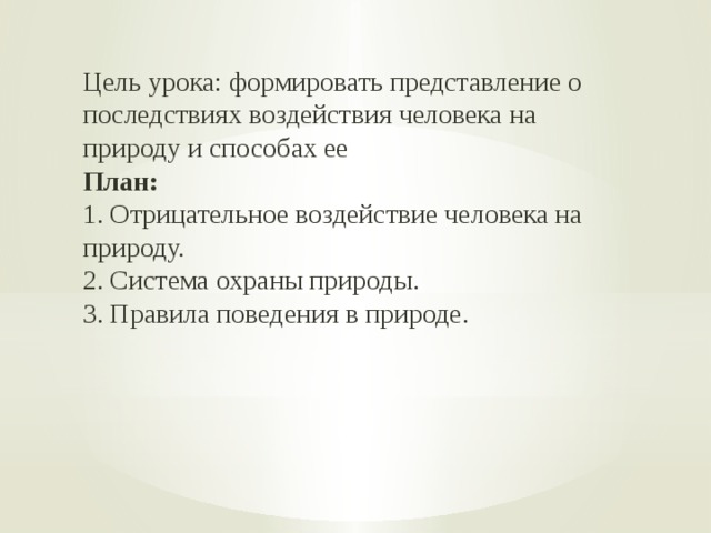 Цель урока: формировать представление о последствиях воздействия человека на природу и способах ее План: 1. Отрицательное воздействие человека на природу. 2. Система охраны природы. 3. Правила поведения в природе. 