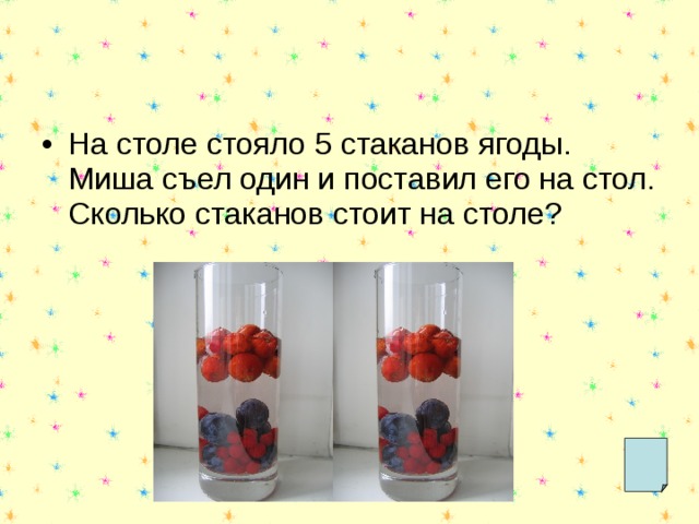 На столе стояло 5 стаканов ягоды. Миша съел один и поставил его на стол. Сколько стаканов стоит на столе? 