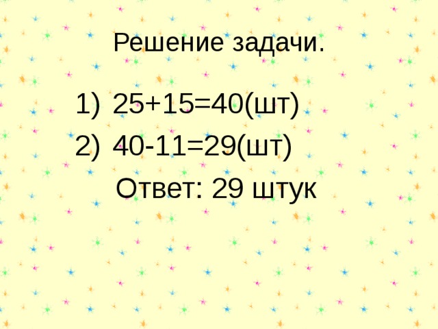 Решение задачи.  25+15=40(шт)  40-11=29(шт)  Ответ: 29 штук 