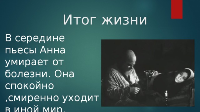 Итог жизни   В середине пьесы Анна умирает от болезни. Она спокойно ,смиренно уходит в иной мир. 