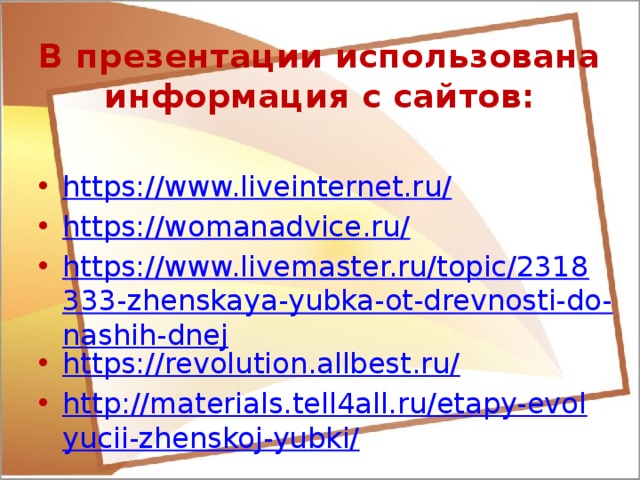 В презентации использована информация с сайтов: https://www.liveinternet.ru/ https://womanadvice.ru/ https://www.livemaster.ru/topic/2318333-zhenskaya-yubka-ot-drevnosti-do-nashih-dnej https://revolution.allbest.ru/ http://materials.tell4all.ru/etapy-evolyucii-zhenskoj-yubki/ 