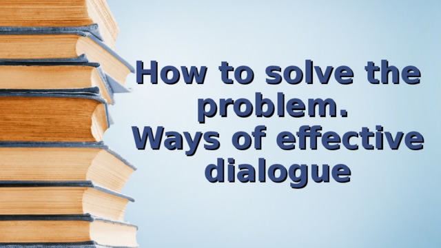 How to solve the problem.  Ways of effective dialogue 