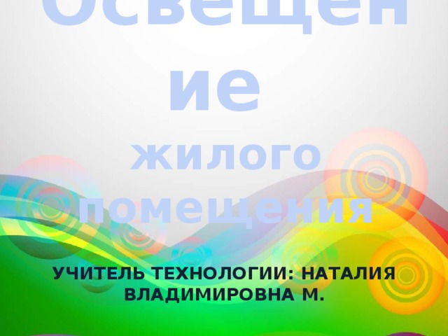  Освещение  жилого помещения   Учитель технологии: Наталия Владимировна М. 