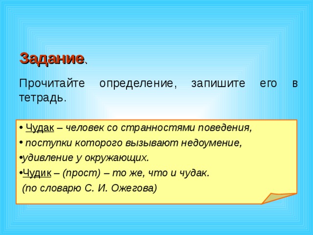 Задание . Прочитайте определение, запишите его в тетрадь.  Чудак – человек со странностями поведения,  поступки которого вызывают недоумение, удивление у окружающих. Чудик – (прост) – то же, что и чудак.  (по словарю С. И. Ожегова) 