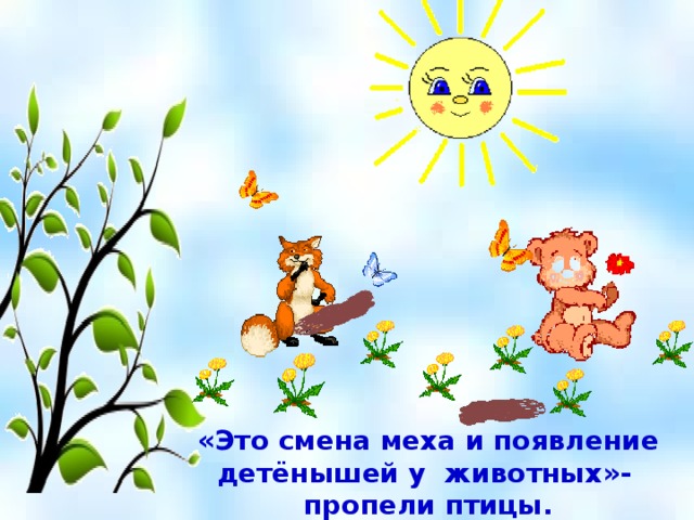 «Это смена меха и появление детёнышей у животных»- пропели птицы. 