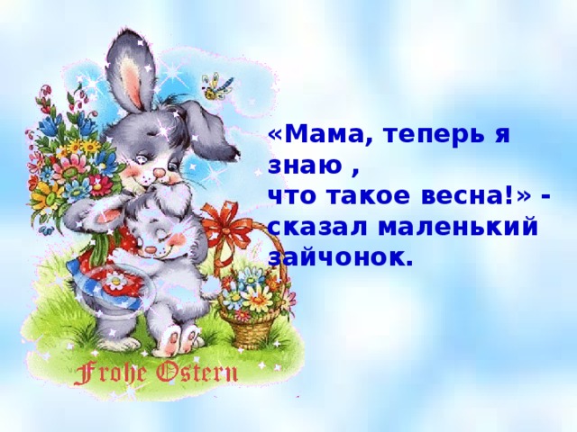 «Мама, теперь я знаю , что такое весна!» - сказал маленький зайчонок.  