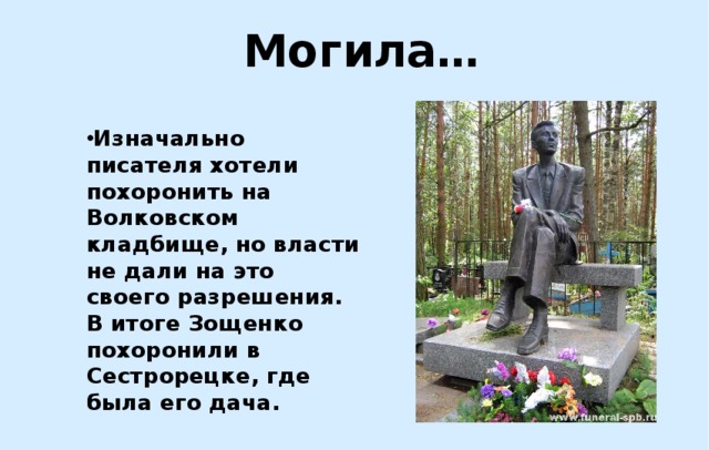 Могила… Изначально писателя хотели похоронить на Волковском кладбище, но власти не дали на это своего разрешения. В итоге Зощенко похоронили в Сестрорецке, где была его дача. 