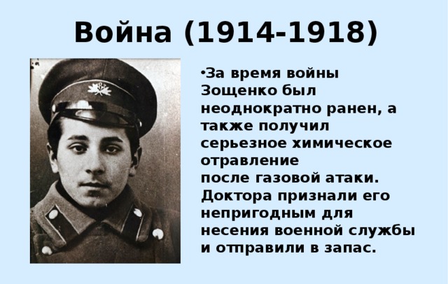 Война (1914-1918) За время войны Зощенко был неоднократно ранен, а также получил серьезное химическое отравление после газовой атаки. Доктора признали его непригодным для несения военной службы и отправили в запас. 