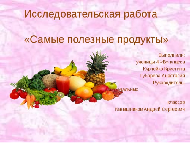 Исследовательская работа   «Самые полезные продукты» Выполнили: ученицы 4 «В» класса Курчейко Кристина Губарева Анастасия Руководитель: учитель начальных классов Калашников Андрей Сергеевич 