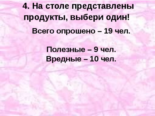 4. На столе представлены продукты, выбери один!  Всего опрошено – 19 чел.   Полезные – 9 чел.  Вредные – 10 чел.   